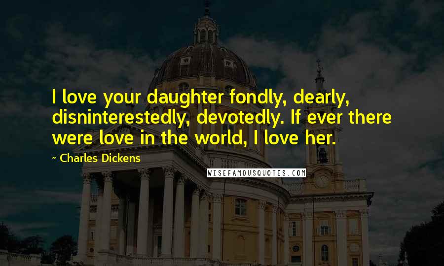 Charles Dickens Quotes: I love your daughter fondly, dearly, disninterestedly, devotedly. If ever there were love in the world, I love her.