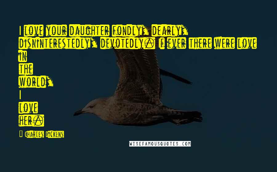 Charles Dickens Quotes: I love your daughter fondly, dearly, disninterestedly, devotedly. If ever there were love in the world, I love her.