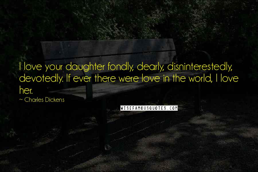 Charles Dickens Quotes: I love your daughter fondly, dearly, disninterestedly, devotedly. If ever there were love in the world, I love her.