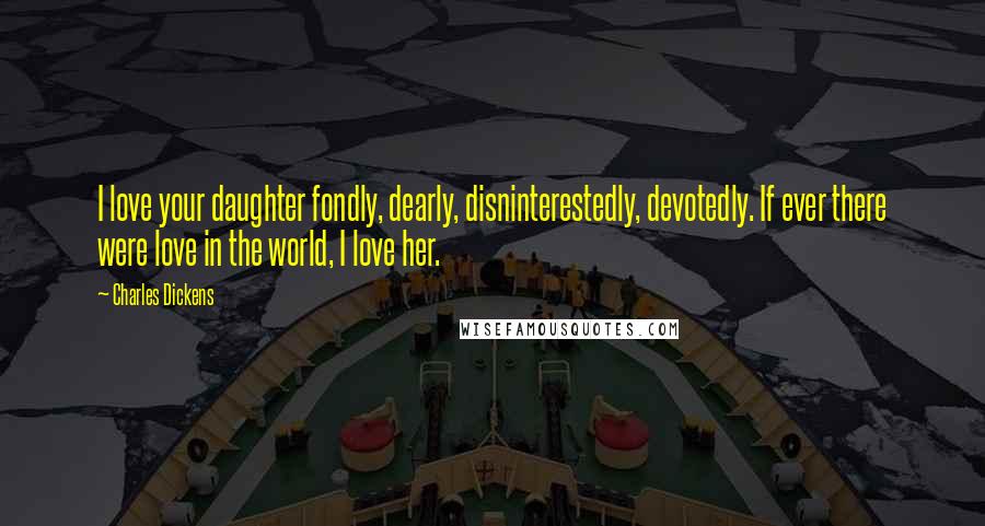 Charles Dickens Quotes: I love your daughter fondly, dearly, disninterestedly, devotedly. If ever there were love in the world, I love her.