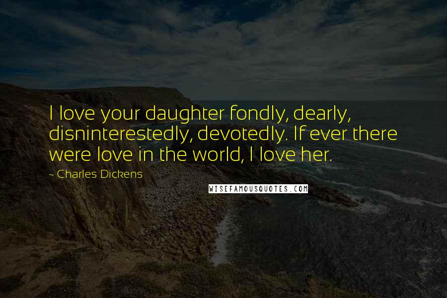 Charles Dickens Quotes: I love your daughter fondly, dearly, disninterestedly, devotedly. If ever there were love in the world, I love her.