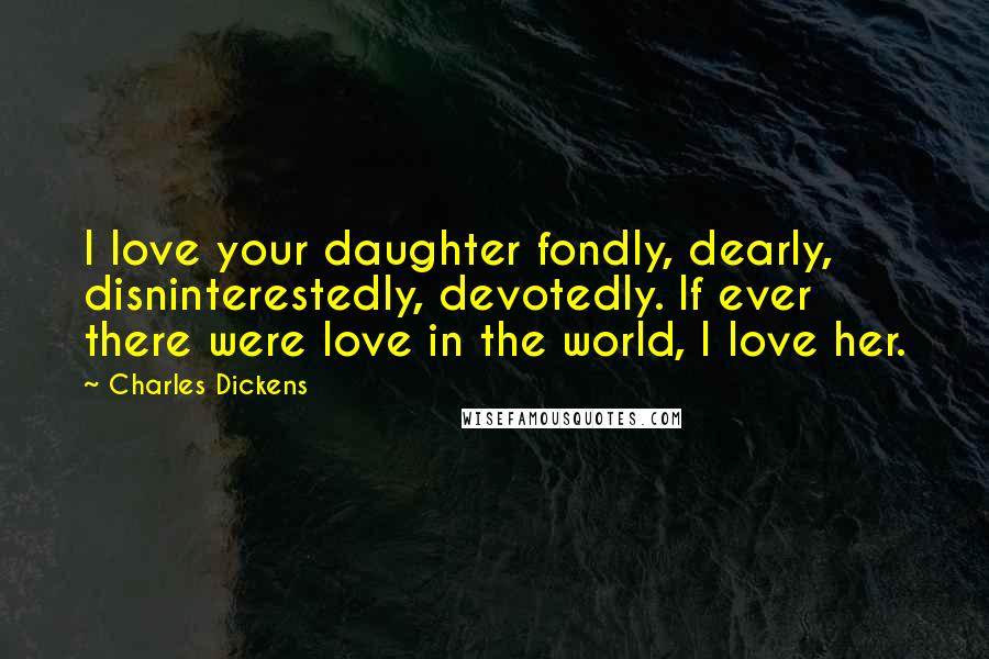 Charles Dickens Quotes: I love your daughter fondly, dearly, disninterestedly, devotedly. If ever there were love in the world, I love her.