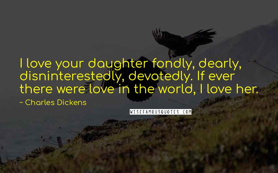 Charles Dickens Quotes: I love your daughter fondly, dearly, disninterestedly, devotedly. If ever there were love in the world, I love her.