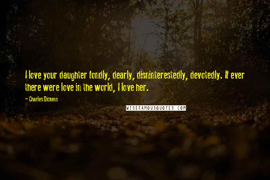 Charles Dickens Quotes: I love your daughter fondly, dearly, disninterestedly, devotedly. If ever there were love in the world, I love her.