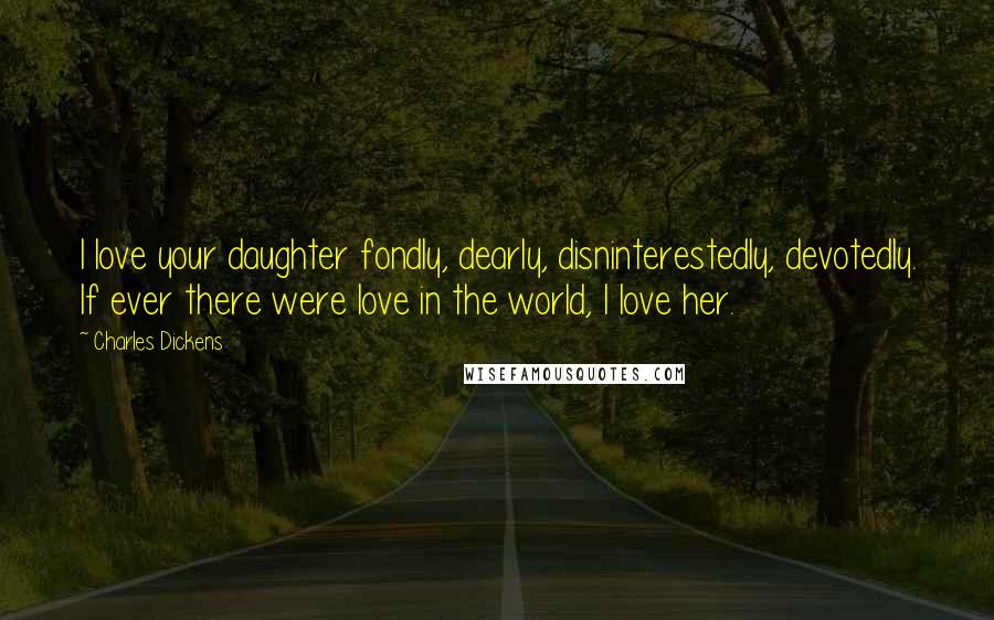 Charles Dickens Quotes: I love your daughter fondly, dearly, disninterestedly, devotedly. If ever there were love in the world, I love her.