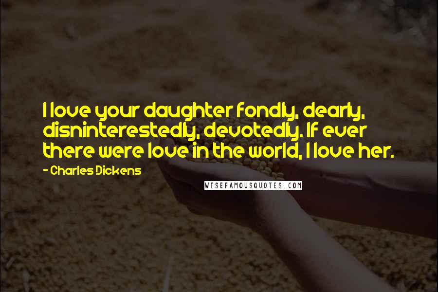 Charles Dickens Quotes: I love your daughter fondly, dearly, disninterestedly, devotedly. If ever there were love in the world, I love her.
