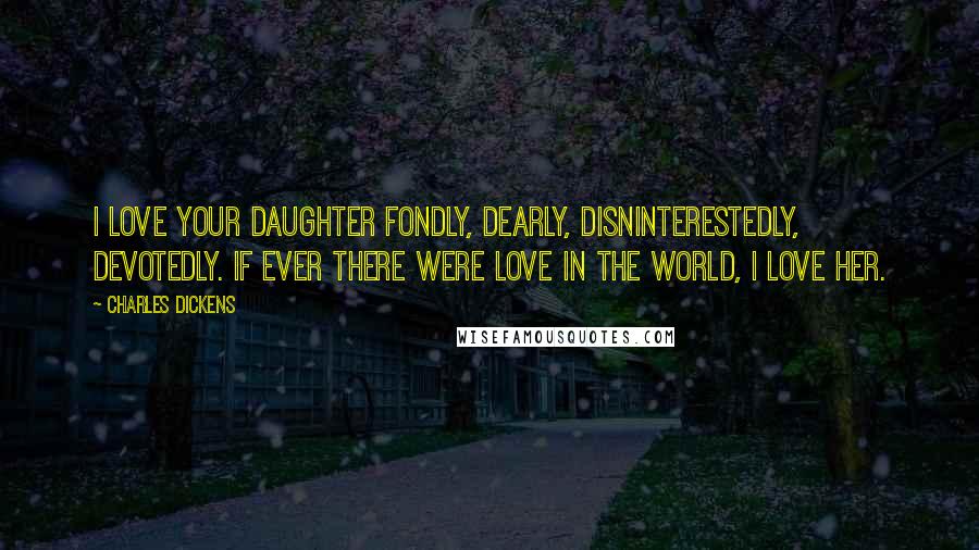 Charles Dickens Quotes: I love your daughter fondly, dearly, disninterestedly, devotedly. If ever there were love in the world, I love her.