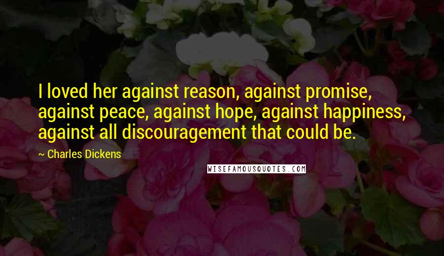 Charles Dickens Quotes: I loved her against reason, against promise, against peace, against hope, against happiness, against all discouragement that could be.