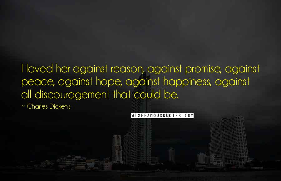 Charles Dickens Quotes: I loved her against reason, against promise, against peace, against hope, against happiness, against all discouragement that could be.