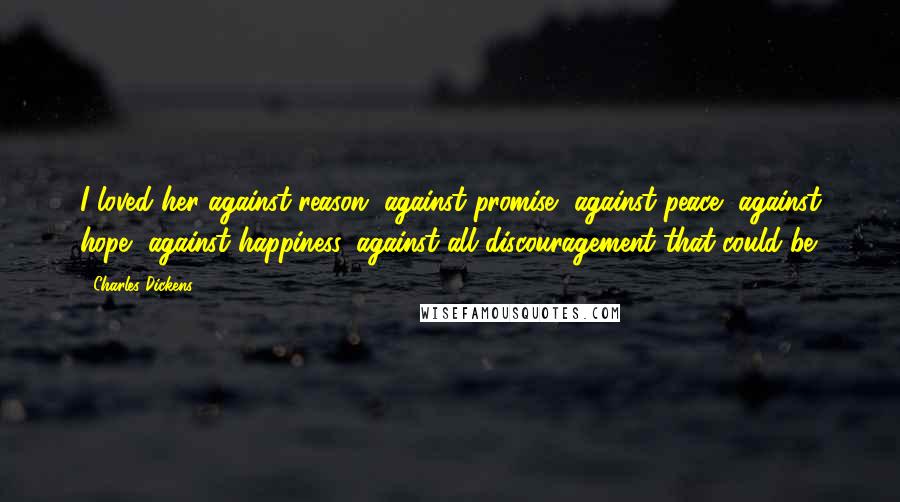 Charles Dickens Quotes: I loved her against reason, against promise, against peace, against hope, against happiness, against all discouragement that could be.