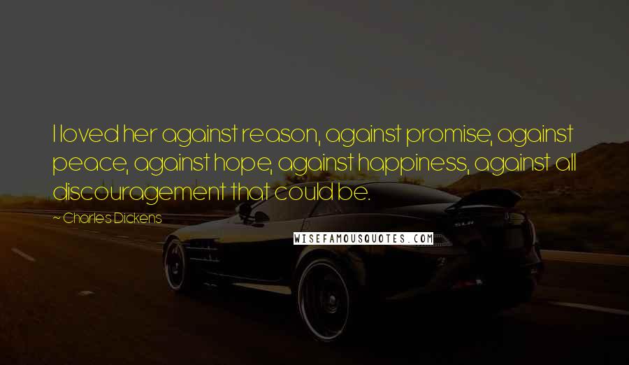 Charles Dickens Quotes: I loved her against reason, against promise, against peace, against hope, against happiness, against all discouragement that could be.