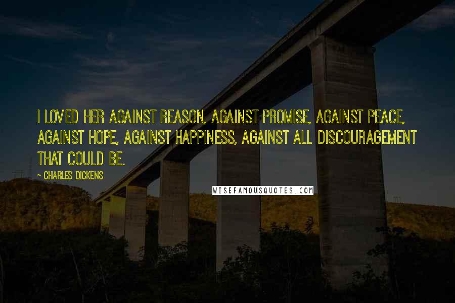 Charles Dickens Quotes: I loved her against reason, against promise, against peace, against hope, against happiness, against all discouragement that could be.