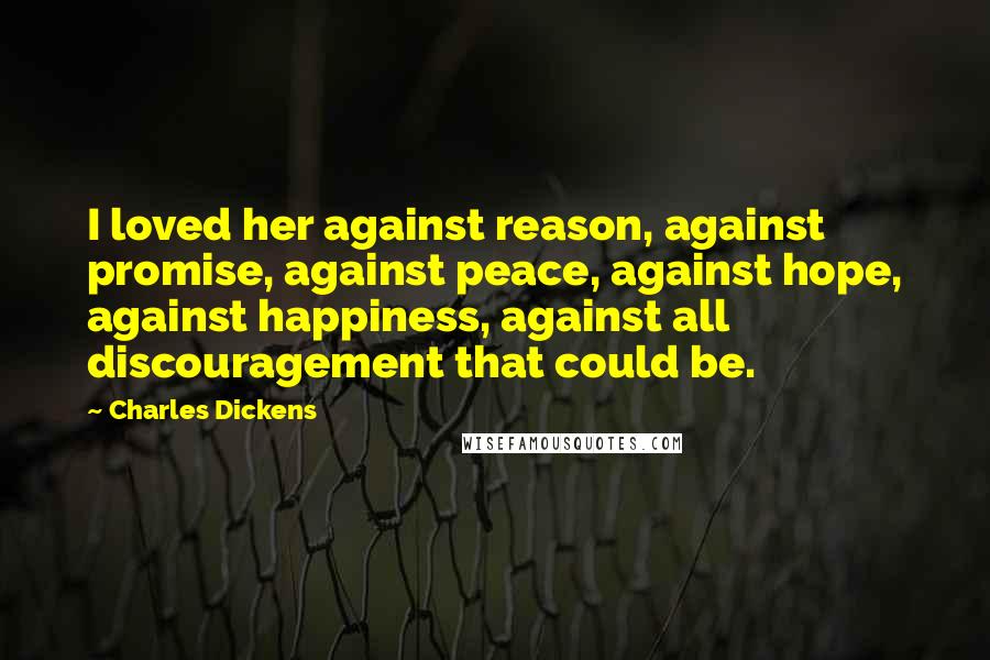 Charles Dickens Quotes: I loved her against reason, against promise, against peace, against hope, against happiness, against all discouragement that could be.