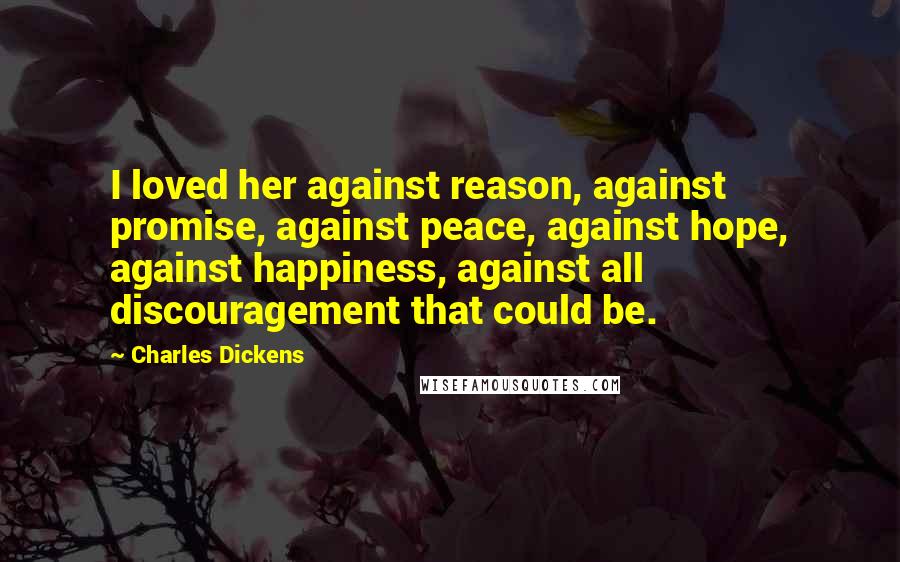 Charles Dickens Quotes: I loved her against reason, against promise, against peace, against hope, against happiness, against all discouragement that could be.