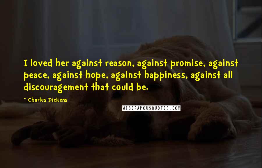Charles Dickens Quotes: I loved her against reason, against promise, against peace, against hope, against happiness, against all discouragement that could be.