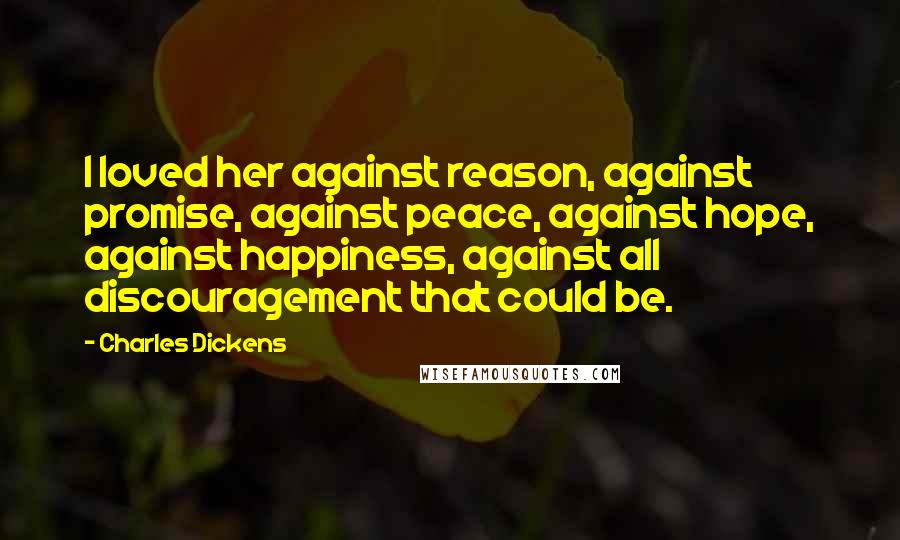 Charles Dickens Quotes: I loved her against reason, against promise, against peace, against hope, against happiness, against all discouragement that could be.