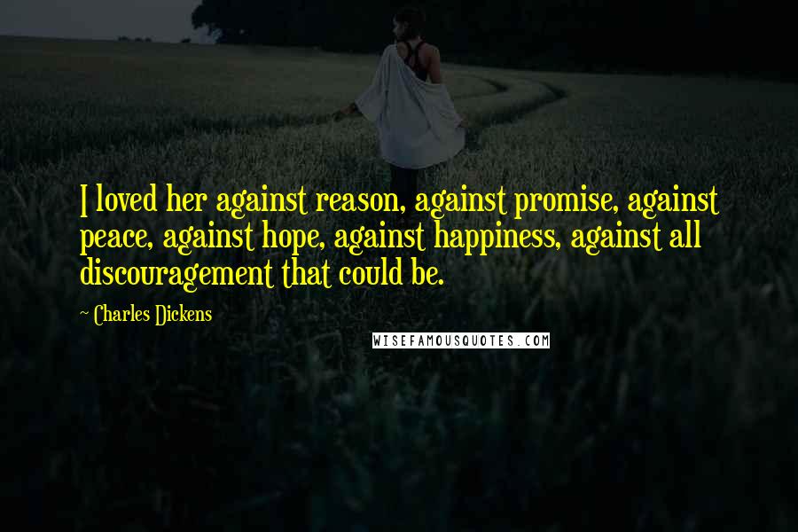 Charles Dickens Quotes: I loved her against reason, against promise, against peace, against hope, against happiness, against all discouragement that could be.