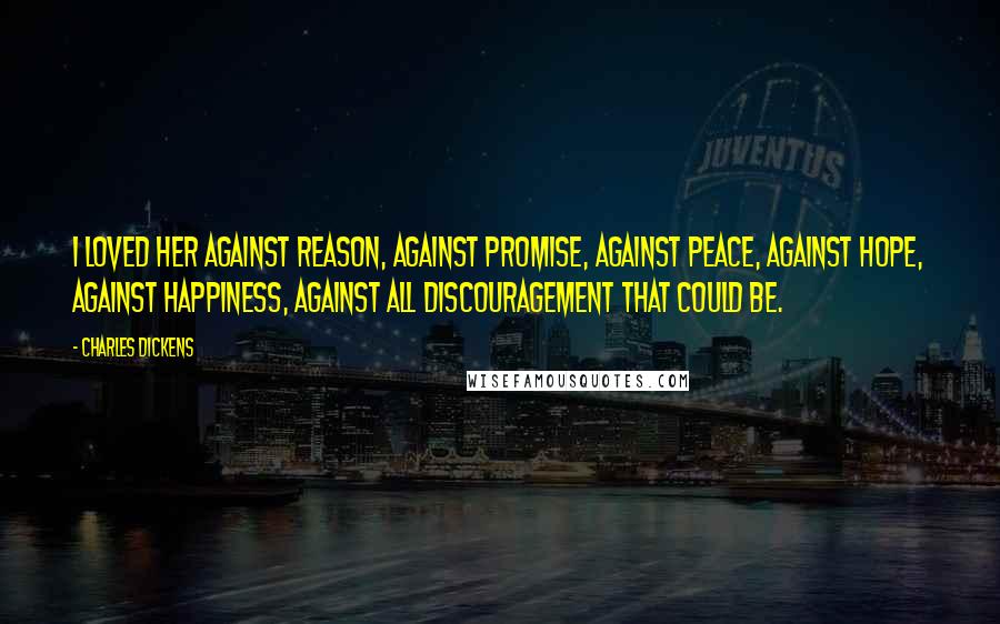 Charles Dickens Quotes: I loved her against reason, against promise, against peace, against hope, against happiness, against all discouragement that could be.