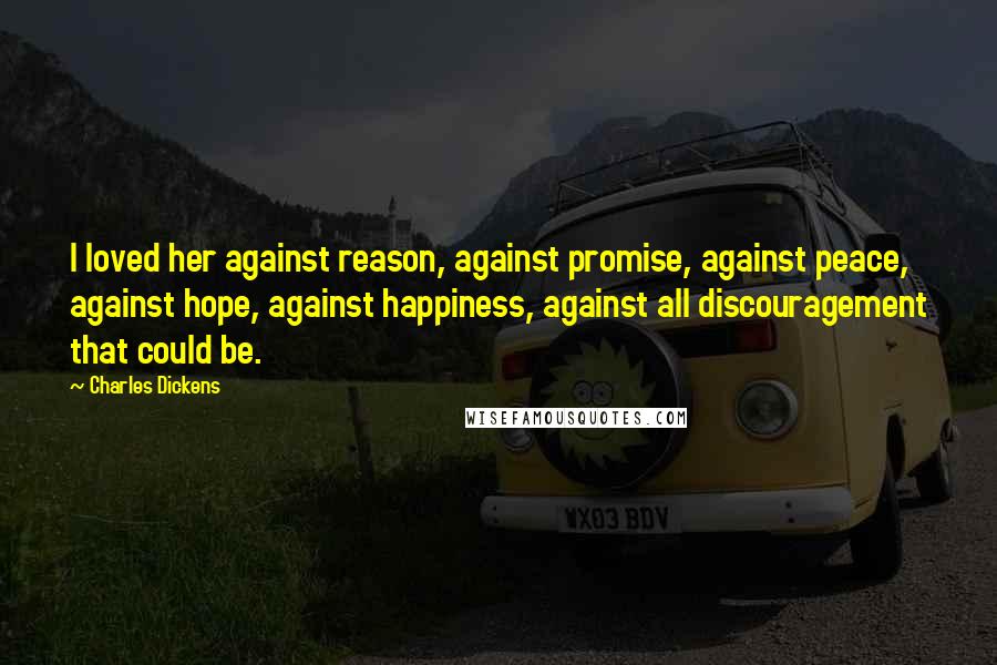 Charles Dickens Quotes: I loved her against reason, against promise, against peace, against hope, against happiness, against all discouragement that could be.