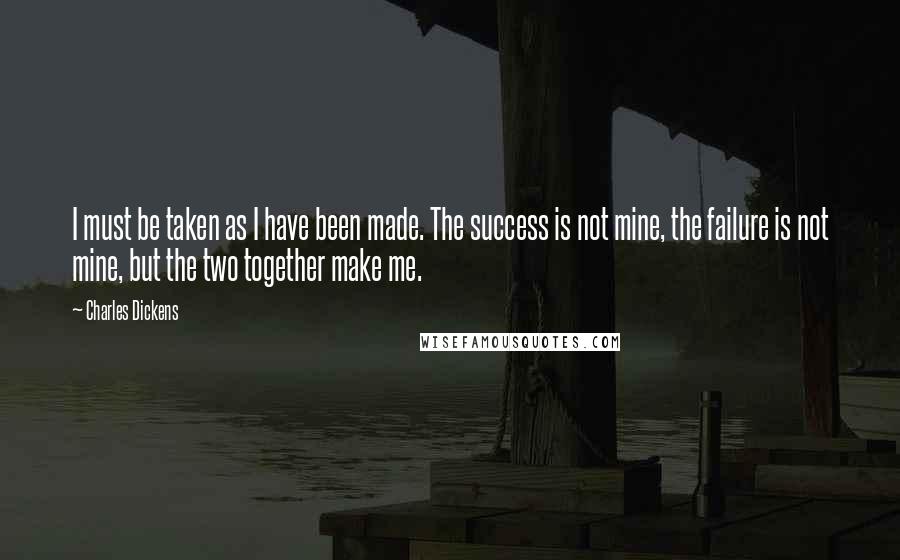 Charles Dickens Quotes: I must be taken as I have been made. The success is not mine, the failure is not mine, but the two together make me.