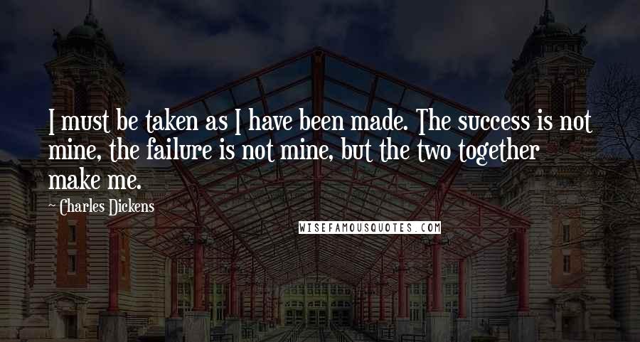 Charles Dickens Quotes: I must be taken as I have been made. The success is not mine, the failure is not mine, but the two together make me.