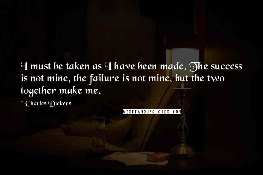 Charles Dickens Quotes: I must be taken as I have been made. The success is not mine, the failure is not mine, but the two together make me.