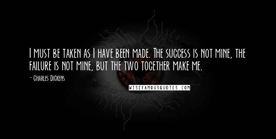 Charles Dickens Quotes: I must be taken as I have been made. The success is not mine, the failure is not mine, but the two together make me.