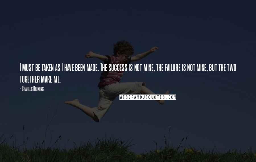 Charles Dickens Quotes: I must be taken as I have been made. The success is not mine, the failure is not mine, but the two together make me.