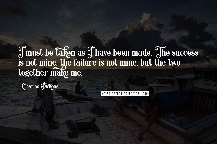 Charles Dickens Quotes: I must be taken as I have been made. The success is not mine, the failure is not mine, but the two together make me.