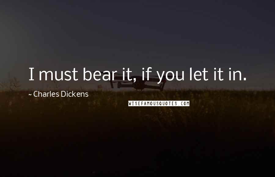 Charles Dickens Quotes: I must bear it, if you let it in.