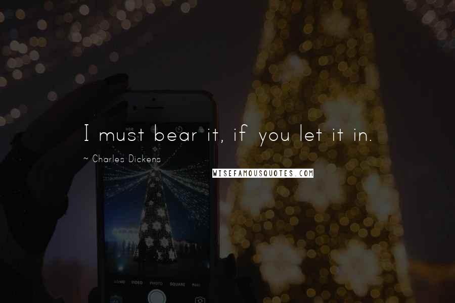 Charles Dickens Quotes: I must bear it, if you let it in.