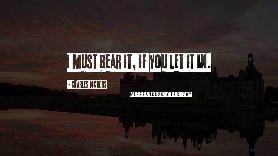 Charles Dickens Quotes: I must bear it, if you let it in.