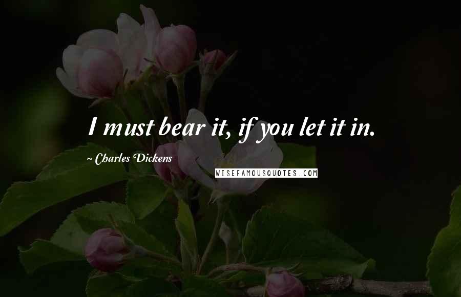 Charles Dickens Quotes: I must bear it, if you let it in.