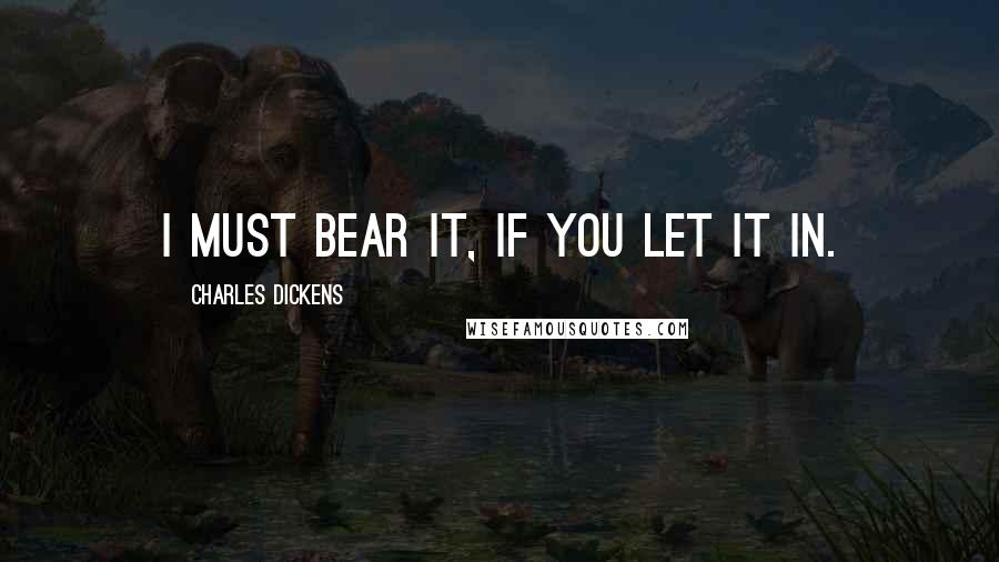 Charles Dickens Quotes: I must bear it, if you let it in.