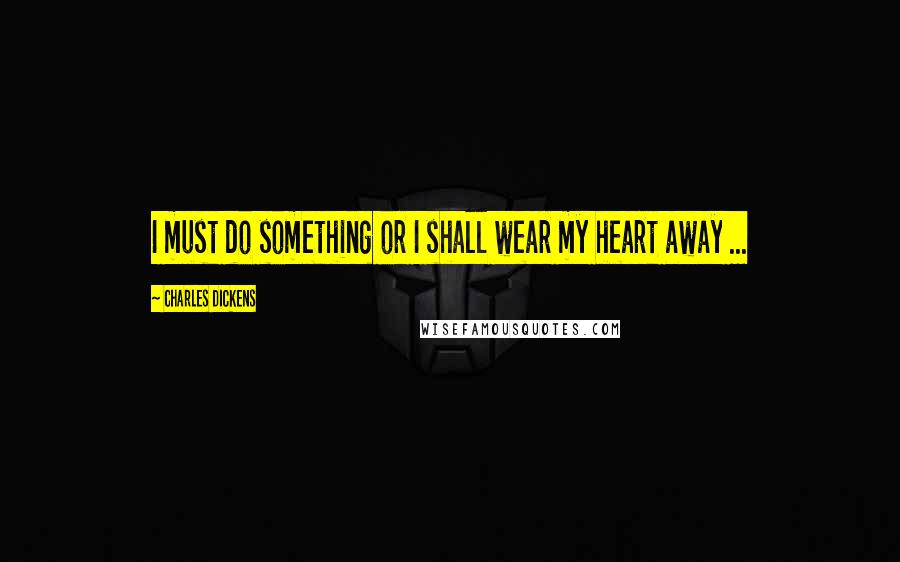 Charles Dickens Quotes: I must do something or I shall wear my heart away ...
