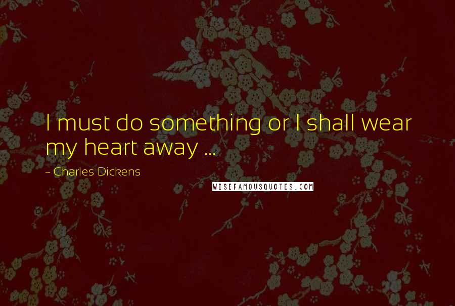 Charles Dickens Quotes: I must do something or I shall wear my heart away ...