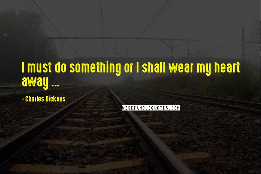 Charles Dickens Quotes: I must do something or I shall wear my heart away ...