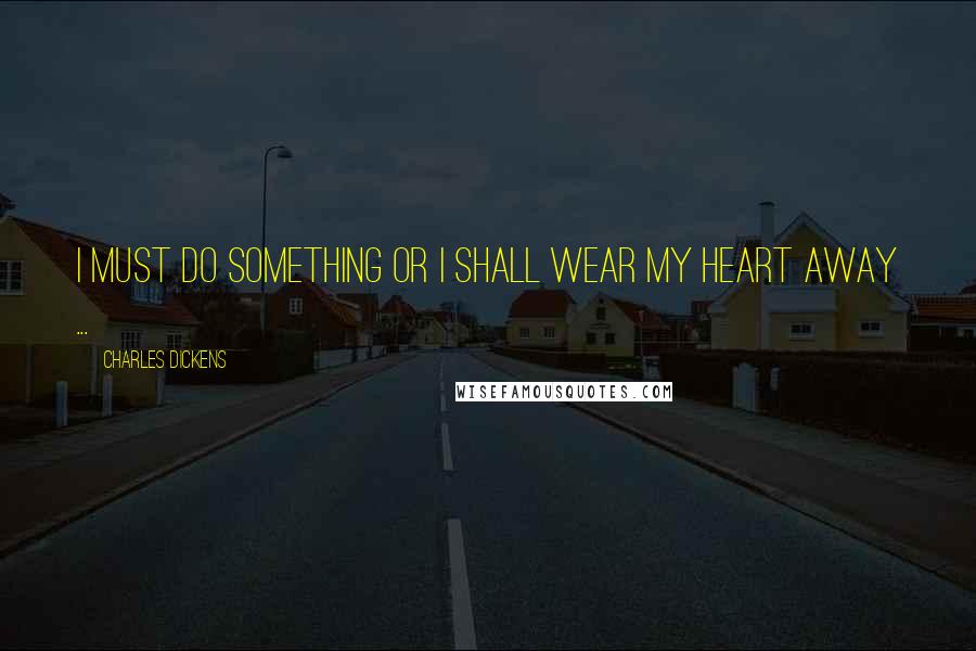 Charles Dickens Quotes: I must do something or I shall wear my heart away ...