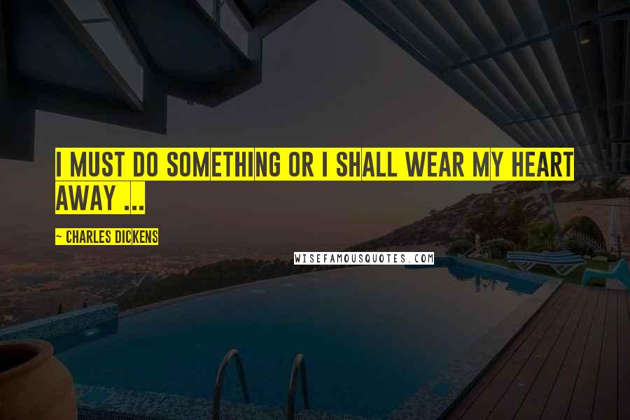 Charles Dickens Quotes: I must do something or I shall wear my heart away ...