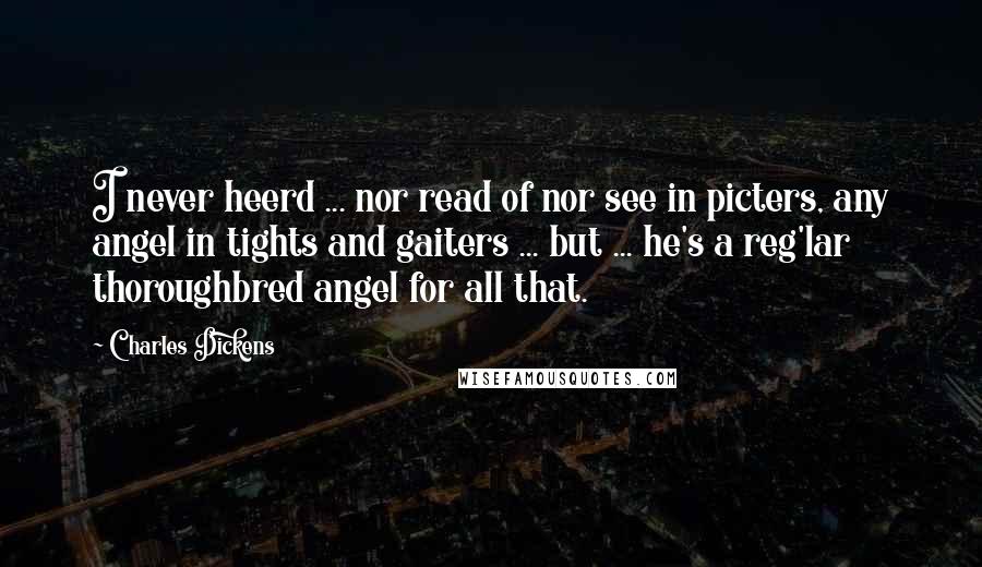 Charles Dickens Quotes: I never heerd ... nor read of nor see in picters, any angel in tights and gaiters ... but ... he's a reg'lar thoroughbred angel for all that.