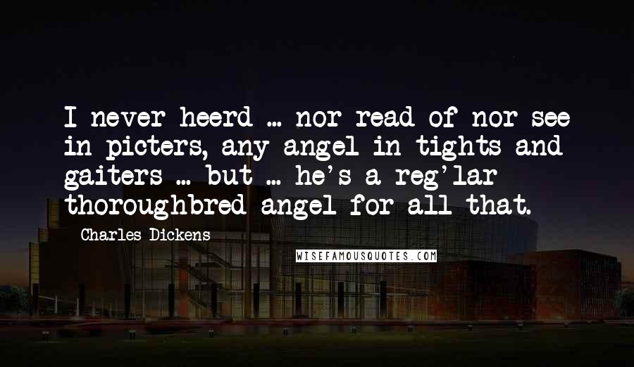 Charles Dickens Quotes: I never heerd ... nor read of nor see in picters, any angel in tights and gaiters ... but ... he's a reg'lar thoroughbred angel for all that.