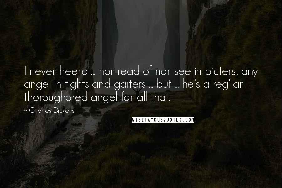 Charles Dickens Quotes: I never heerd ... nor read of nor see in picters, any angel in tights and gaiters ... but ... he's a reg'lar thoroughbred angel for all that.