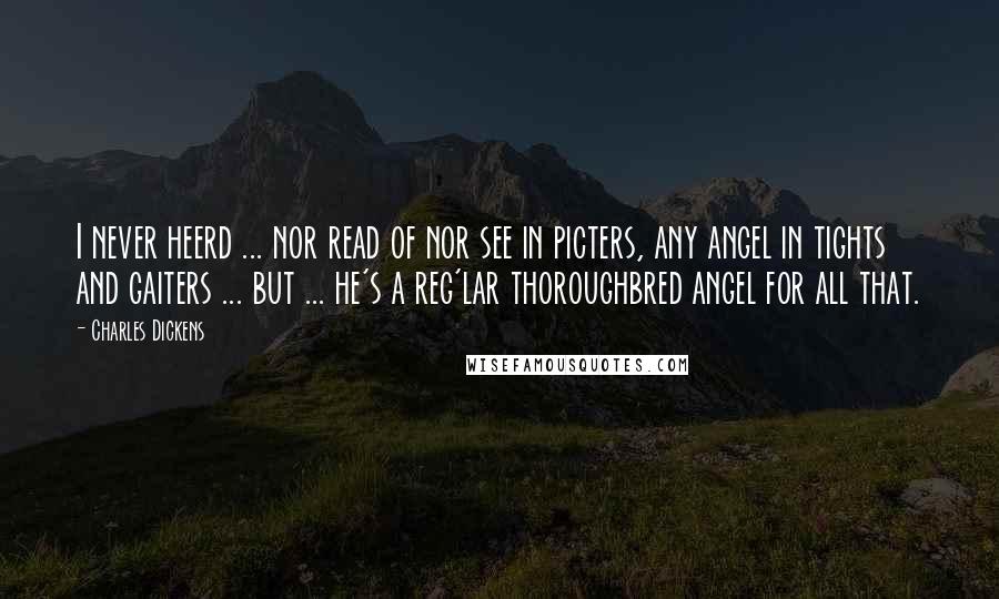 Charles Dickens Quotes: I never heerd ... nor read of nor see in picters, any angel in tights and gaiters ... but ... he's a reg'lar thoroughbred angel for all that.