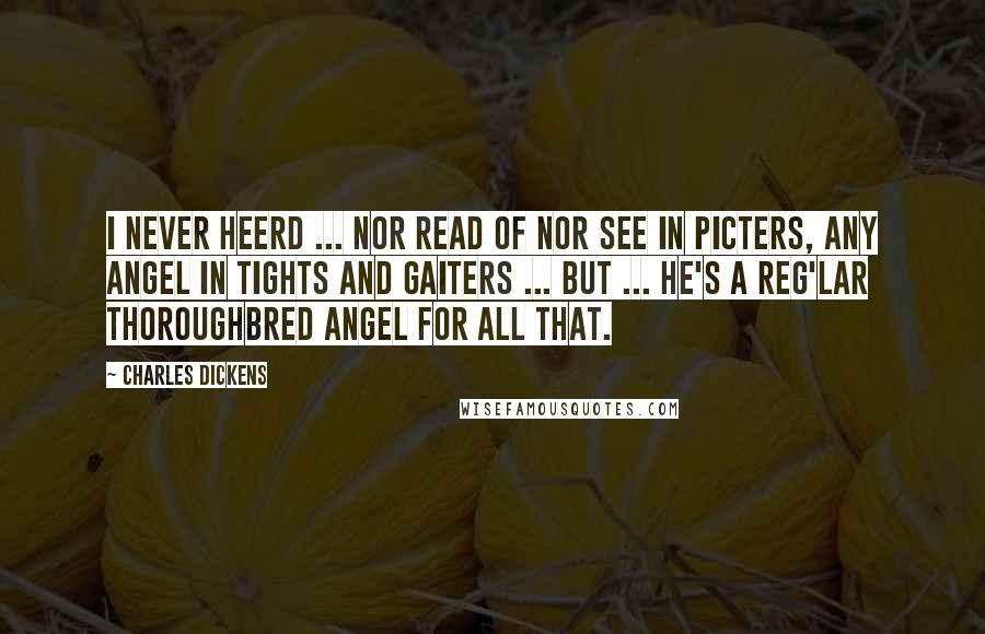 Charles Dickens Quotes: I never heerd ... nor read of nor see in picters, any angel in tights and gaiters ... but ... he's a reg'lar thoroughbred angel for all that.