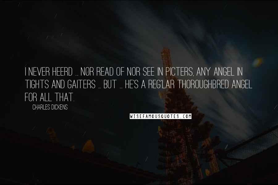 Charles Dickens Quotes: I never heerd ... nor read of nor see in picters, any angel in tights and gaiters ... but ... he's a reg'lar thoroughbred angel for all that.