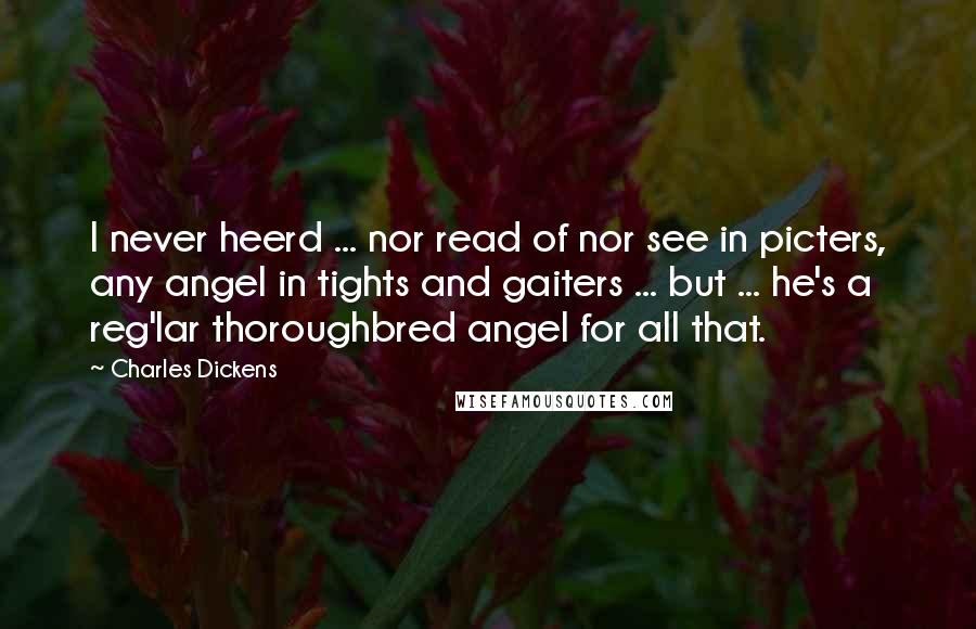 Charles Dickens Quotes: I never heerd ... nor read of nor see in picters, any angel in tights and gaiters ... but ... he's a reg'lar thoroughbred angel for all that.