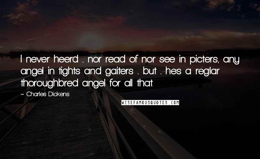 Charles Dickens Quotes: I never heerd ... nor read of nor see in picters, any angel in tights and gaiters ... but ... he's a reg'lar thoroughbred angel for all that.