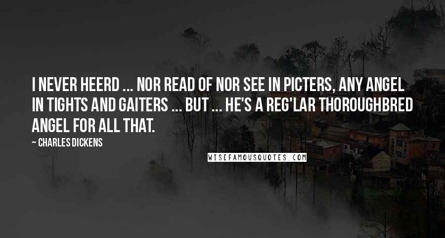 Charles Dickens Quotes: I never heerd ... nor read of nor see in picters, any angel in tights and gaiters ... but ... he's a reg'lar thoroughbred angel for all that.