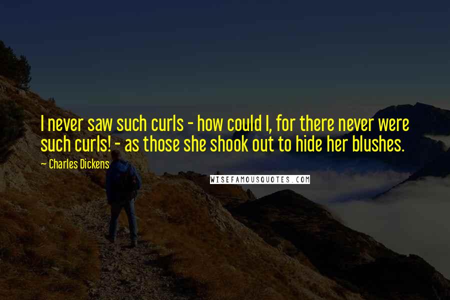 Charles Dickens Quotes: I never saw such curls - how could I, for there never were such curls! - as those she shook out to hide her blushes.