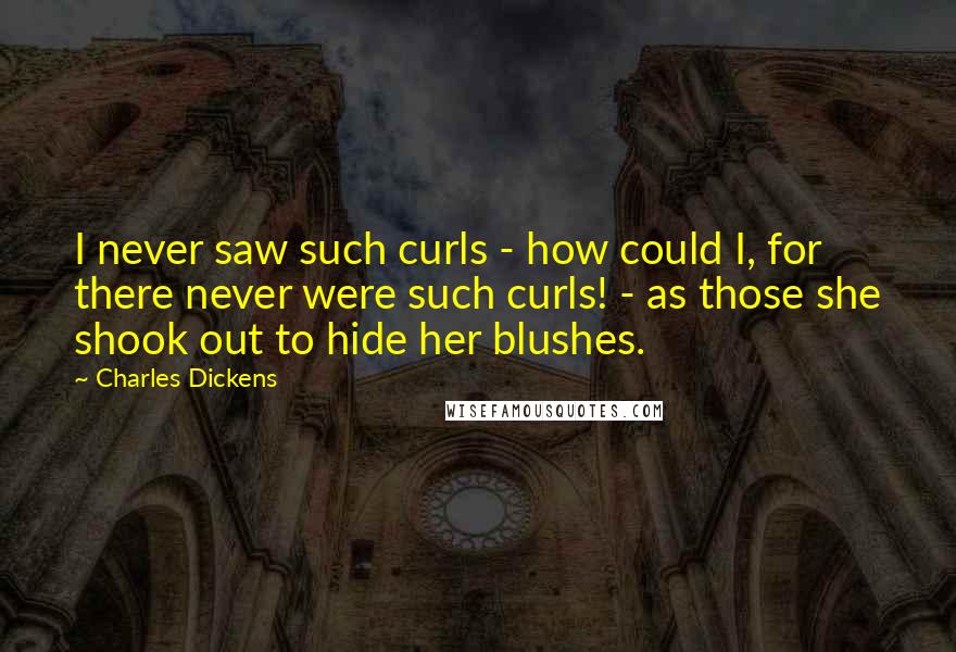 Charles Dickens Quotes: I never saw such curls - how could I, for there never were such curls! - as those she shook out to hide her blushes.